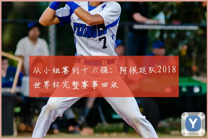 从小组赛到十六强：阿根廷队2018世界杯完整赛事回放