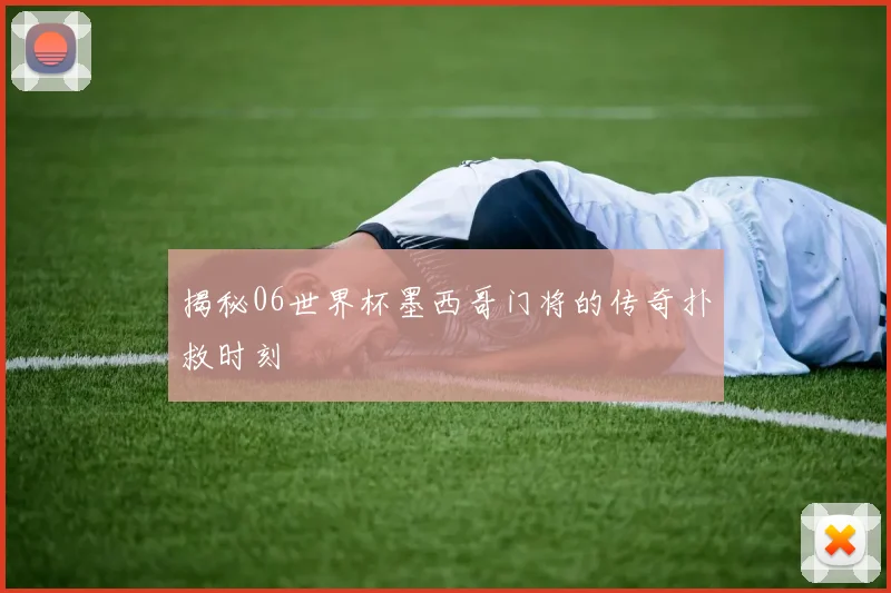 揭秘06世界杯墨西哥门将的传奇扑救时刻
