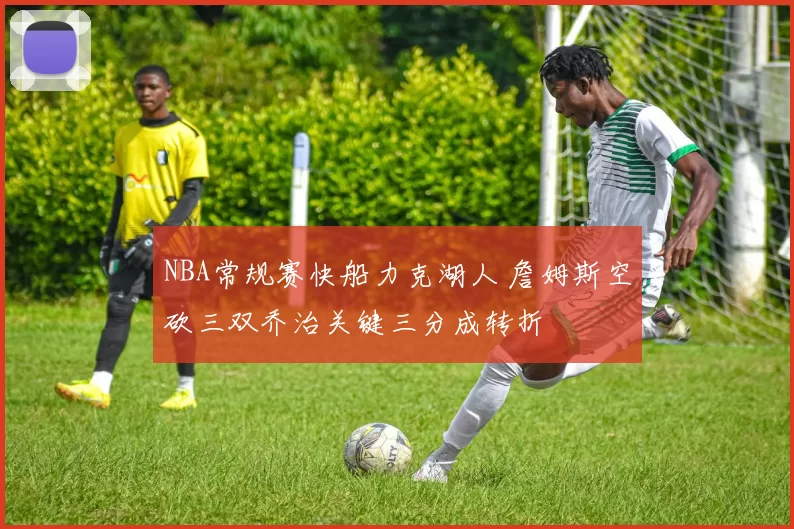 NBA常规赛快船力克湖人 詹姆斯空砍三双乔治关键三分成转折