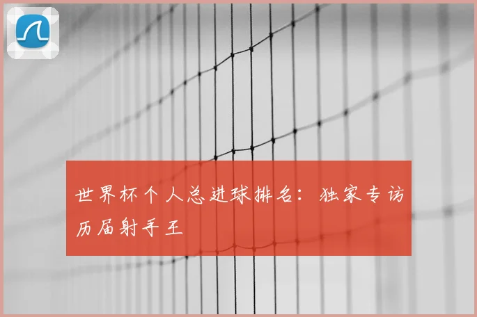 世界杯个人总进球排名：独家专访历届射手王