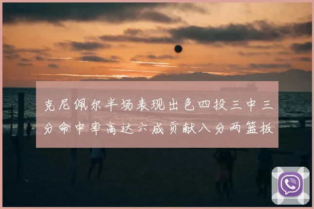 克尼佩尔半场表现出色四投三中三分命中率高达六成贡献八分两篮板