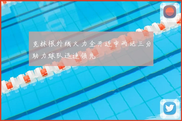 克林根外线火力全开连中两记三分助力球队迅速领先