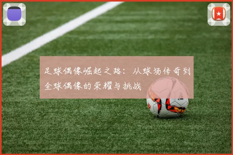 足球偶像崛起之路：从球场传奇到全球偶像的荣耀与挑战