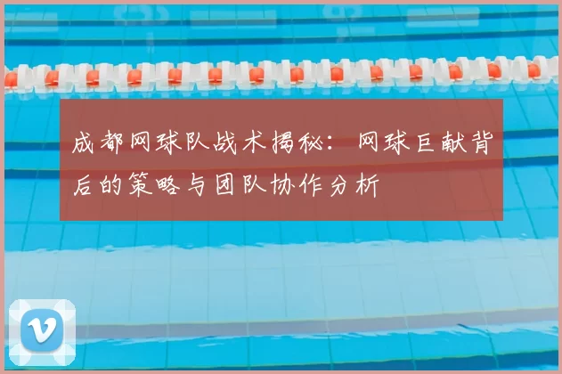 成都网球队战术揭秘：网球巨献背后的策略与团队协作分析