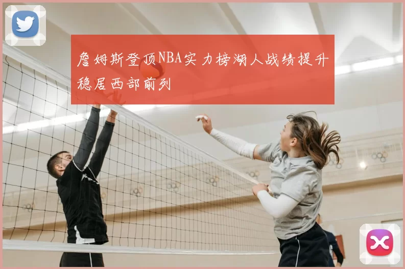 詹姆斯登顶NBA实力榜湖人战绩提升稳居西部前列