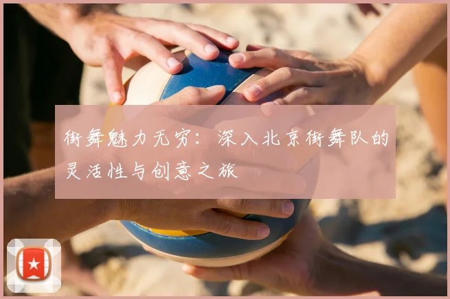 街舞魅力无穷：深入北京街舞队的灵活性与创意之旅