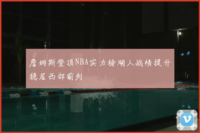 詹姆斯登顶NBA实力榜湖人战绩提升稳居西部前列