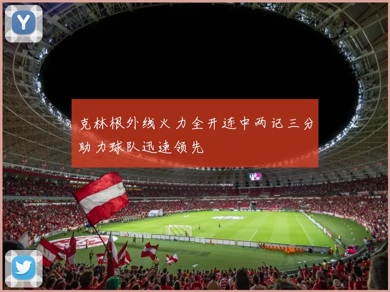 克林根外线火力全开连中两记三分助力球队迅速领先