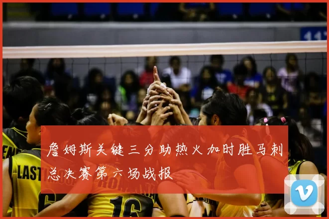 詹姆斯关键三分助热火加时胜马刺总决赛第六场战报