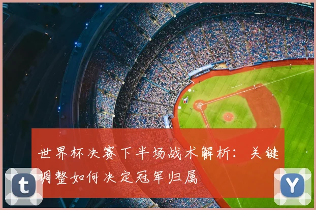 世界杯决赛下半场战术解析：关键调整如何决定冠军归属