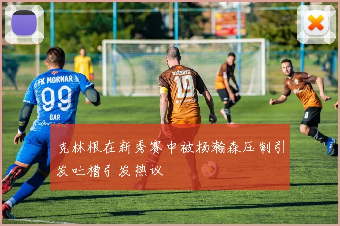 克林根在新秀赛中被杨瀚森压制引发吐槽引发热议
