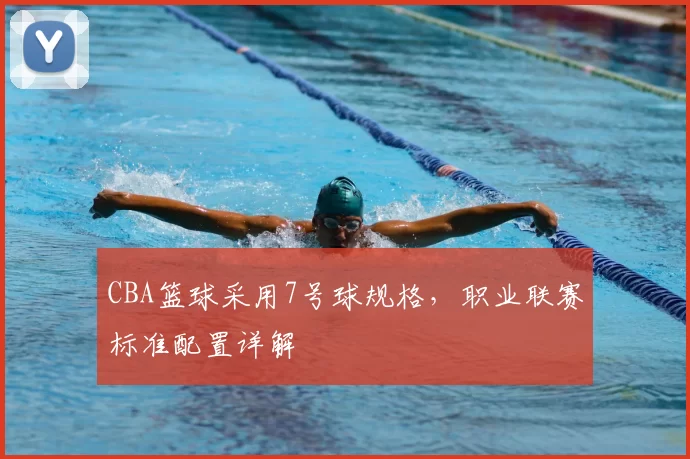 CBA篮球采用7号球规格，职业联赛标准配置详解
