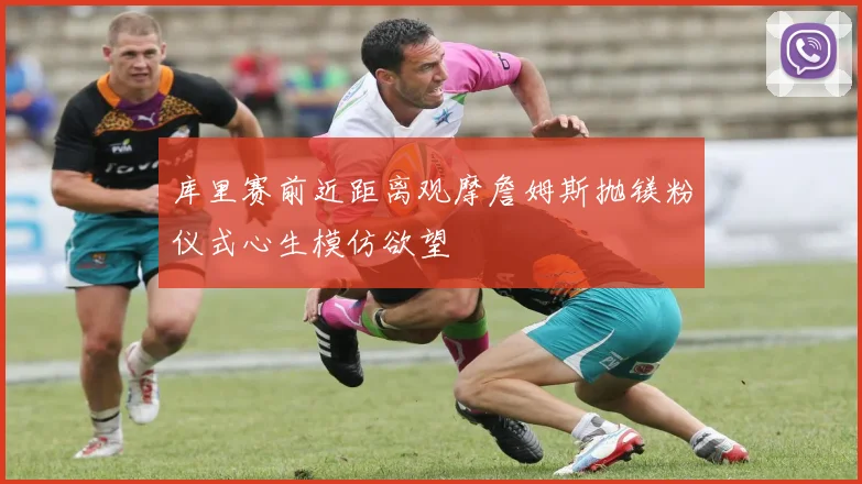 库里赛前近距离观摩詹姆斯抛镁粉仪式心生模仿欲望