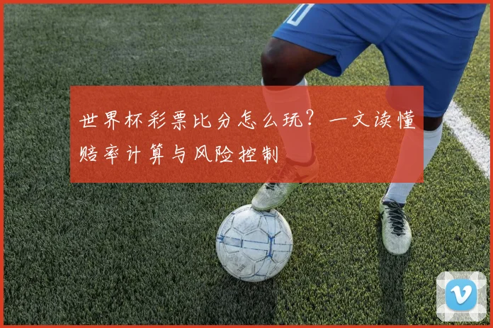 世界杯彩票比分怎么玩？一文读懂赔率计算与风险控制