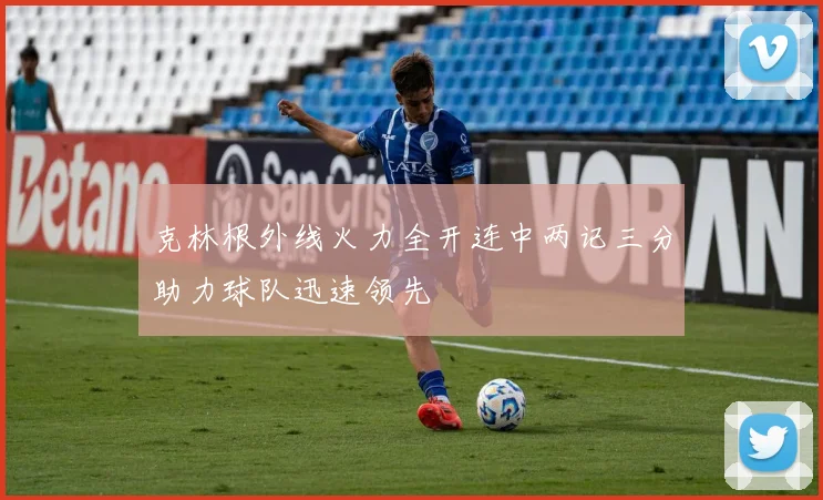 克林根外线火力全开连中两记三分助力球队迅速领先
