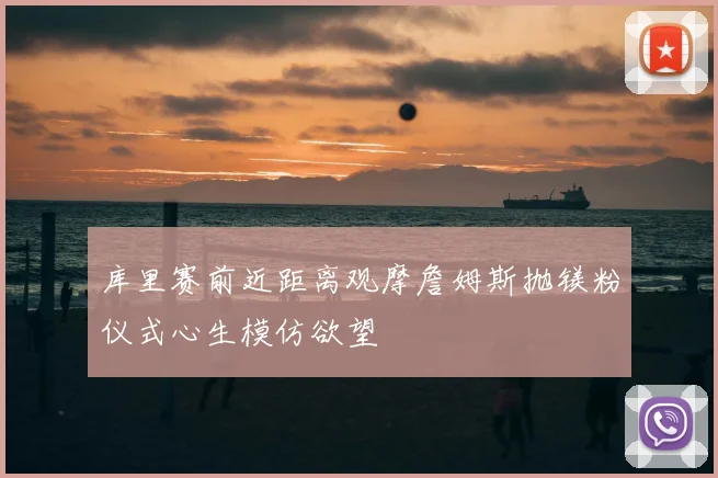 库里赛前近距离观摩詹姆斯抛镁粉仪式心生模仿欲望