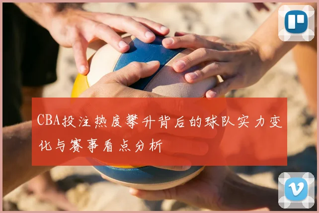 CBA投注热度攀升背后的球队实力变化与赛事看点分析