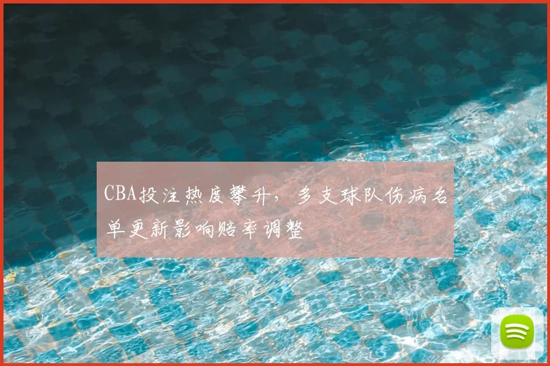 CBA投注热度攀升，多支球队伤病名单更新影响赔率调整