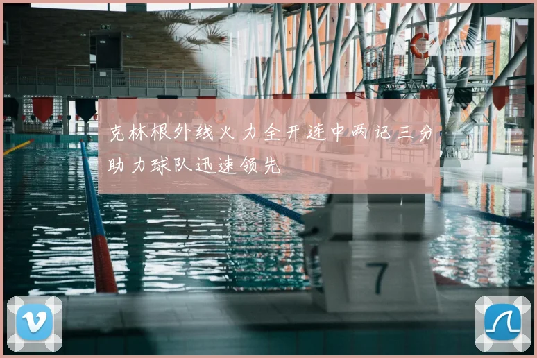 克林根外线火力全开连中两记三分助力球队迅速领先