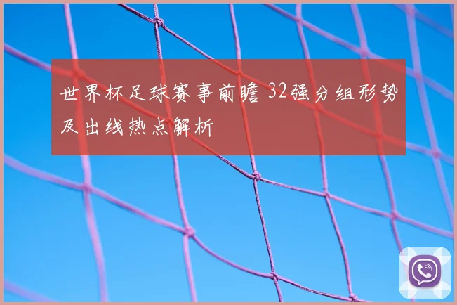 世界杯足球赛事前瞻 32强分组形势及出线热点解析