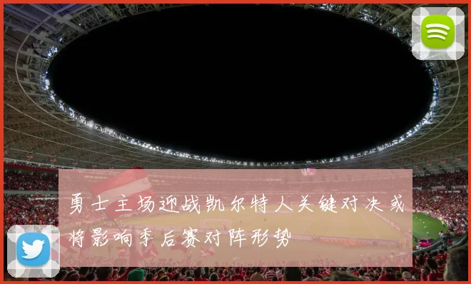 勇士主场迎战凯尔特人关键对决或将影响季后赛对阵形势