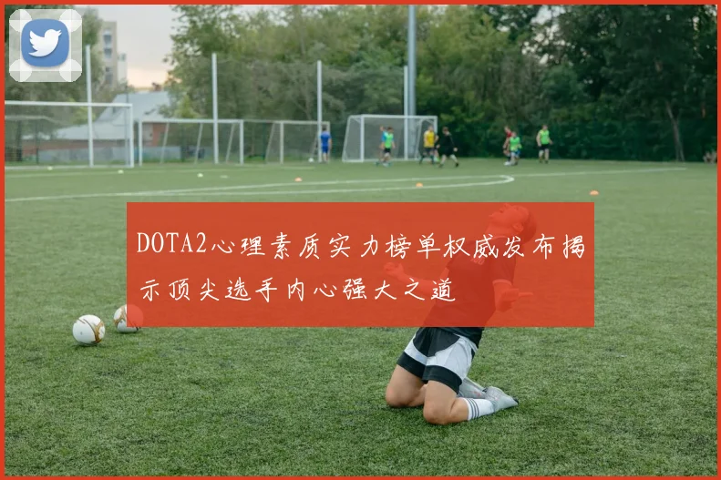 DOTA2心理素质实力榜单权威发布揭示顶尖选手内心强大之道