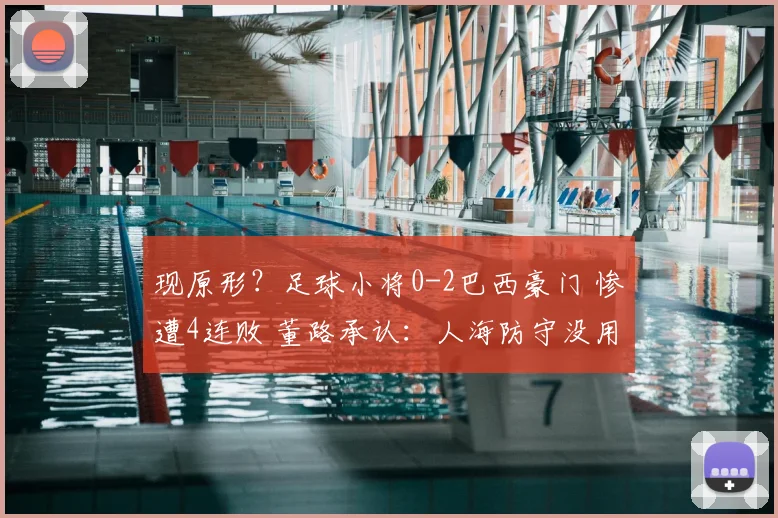 现原形？足球小将0-2巴西豪门 惨遭4连败 董路承认：人海防守没用