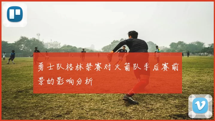 勇士队格林禁赛对火箭队季后赛前景的影响分析