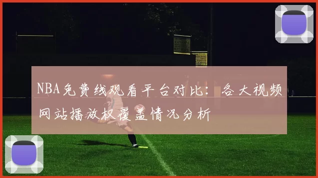 NBA免费线观看平台对比：各大视频网站播放权覆盖情况分析