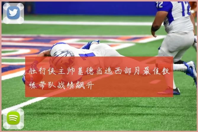 独行侠主帅基德当选西部月最佳教练带队战绩飙升