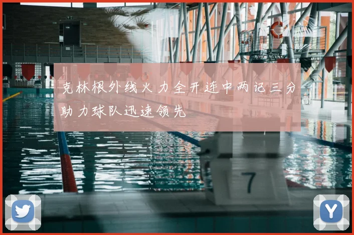 克林根外线火力全开连中两记三分助力球队迅速领先