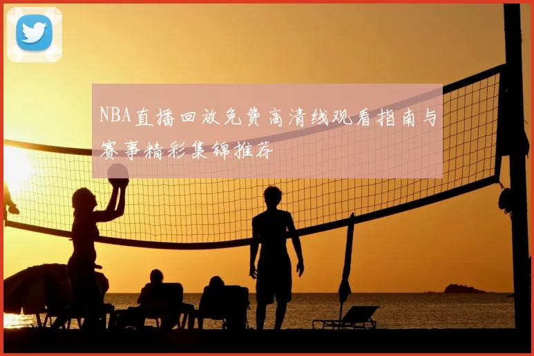 NBA直播回放免费高清线观看指南与赛事精彩集锦推荐
