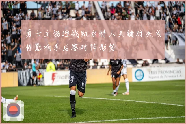 勇士主场迎战凯尔特人关键对决或将影响季后赛对阵形势
