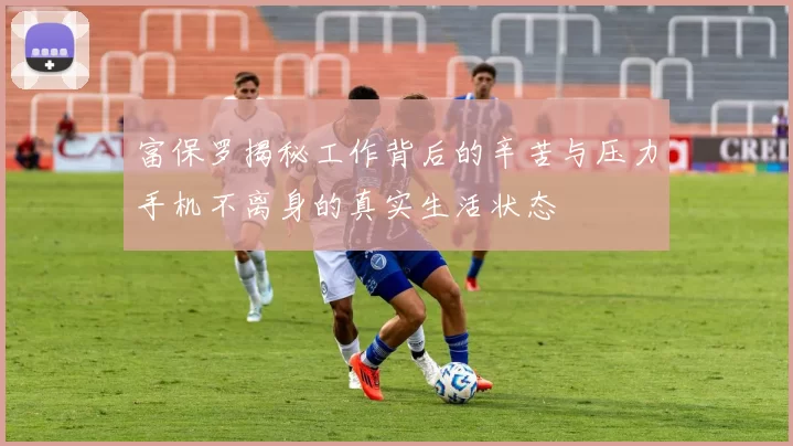 富保罗揭秘工作背后的辛苦与压力手机不离身的真实生活状态