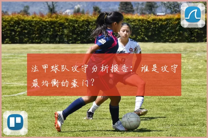 法甲球队攻守分析报告：谁是攻守最均衡的豪门？