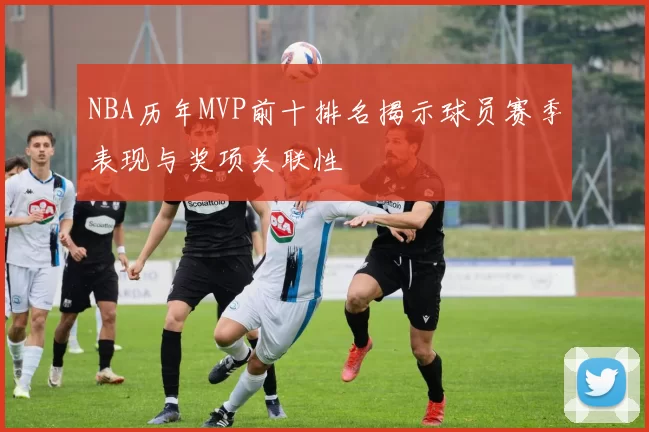 NBA历年MVP前十排名揭示球员赛季表现与奖项关联性