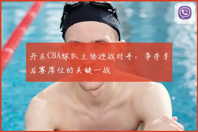 丹东CBA球队主场迎战对手，争夺季后赛席位的关键一战