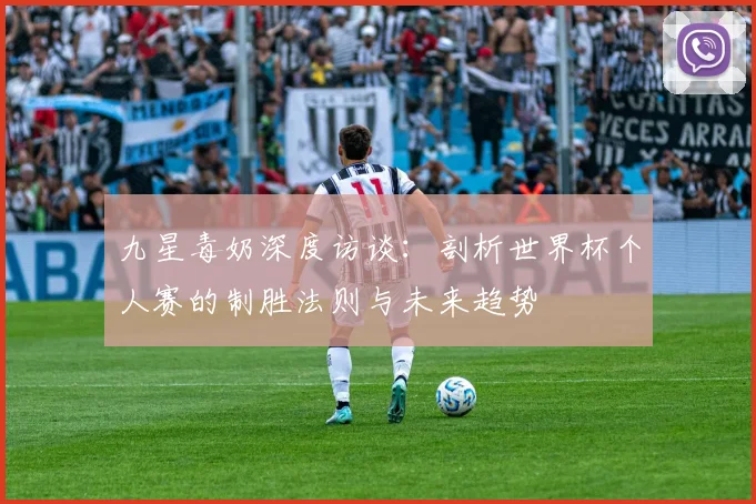 九星毒奶深度访谈：剖析世界杯个人赛的制胜法则与未来趋势