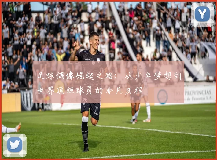 足球偶像崛起之路：从少年梦想到世界顶级球员的非凡历程