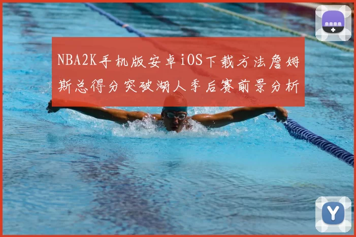 NBA2K手机版安卓iOS下载方法詹姆斯总得分突破湖人季后赛前景分析