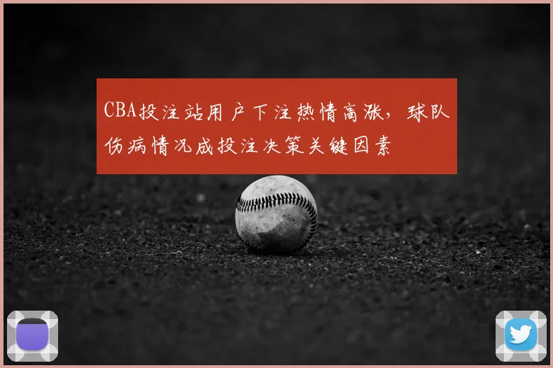 CBA投注站用户下注热情高涨，球队伤病情况成投注决策关键因素