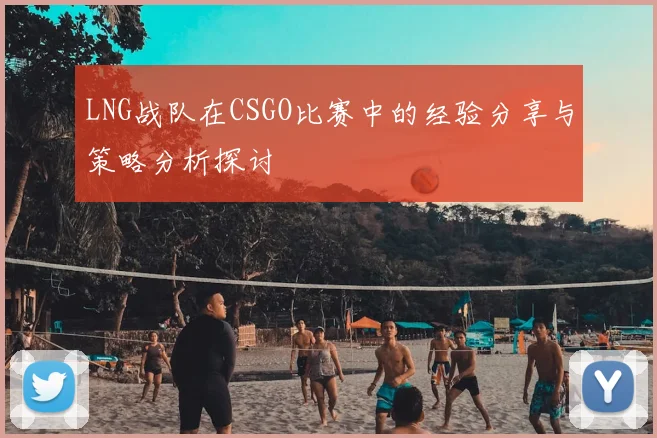 LNG战队在CSGO比赛中的经验分享与策略分析探讨