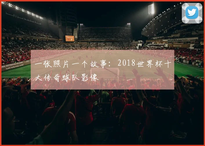 一张照片一个故事：2018世界杯十大传奇球队影像