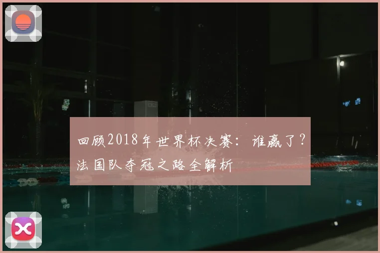 回顾2018年世界杯决赛：谁赢了？法国队夺冠之路全解析