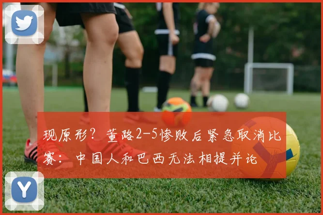 现原形？董路2-5惨败后紧急取消比赛：中国人和巴西无法相提并论