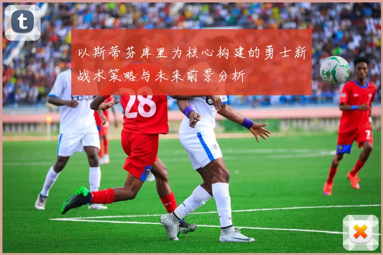 以斯蒂芬库里为核心构建的勇士新战术策略与未来前景分析