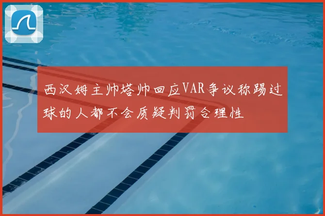 西汉姆主帅塔帅回应VAR争议称踢过球的人都不会质疑判罚合理性