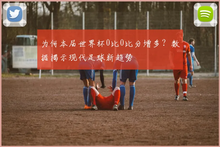 为何本届世界杯0比0比分增多？数据揭示现代足球新趋势