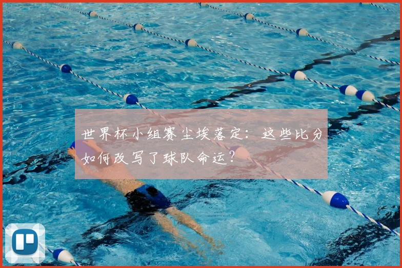 世界杯小组赛尘埃落定：这些比分如何改写了球队命运？
