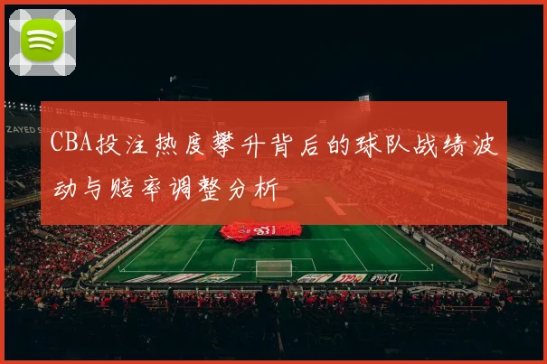 CBA投注热度攀升背后的球队战绩波动与赔率调整分析